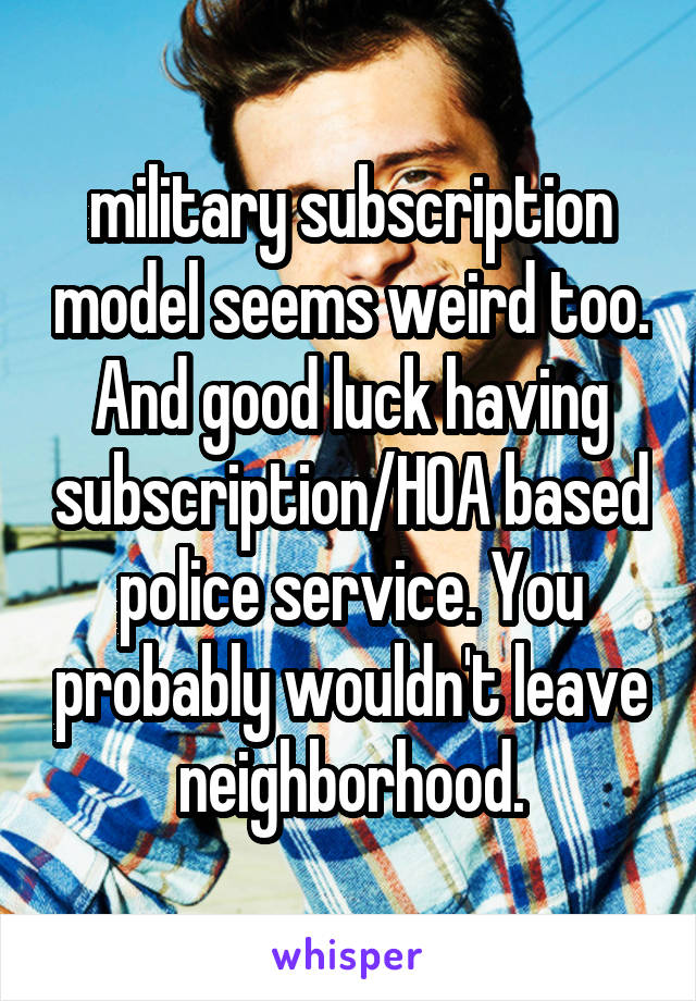 military subscription model seems weird too. And good luck having subscription/HOA based police service. You probably wouldn't leave neighborhood.