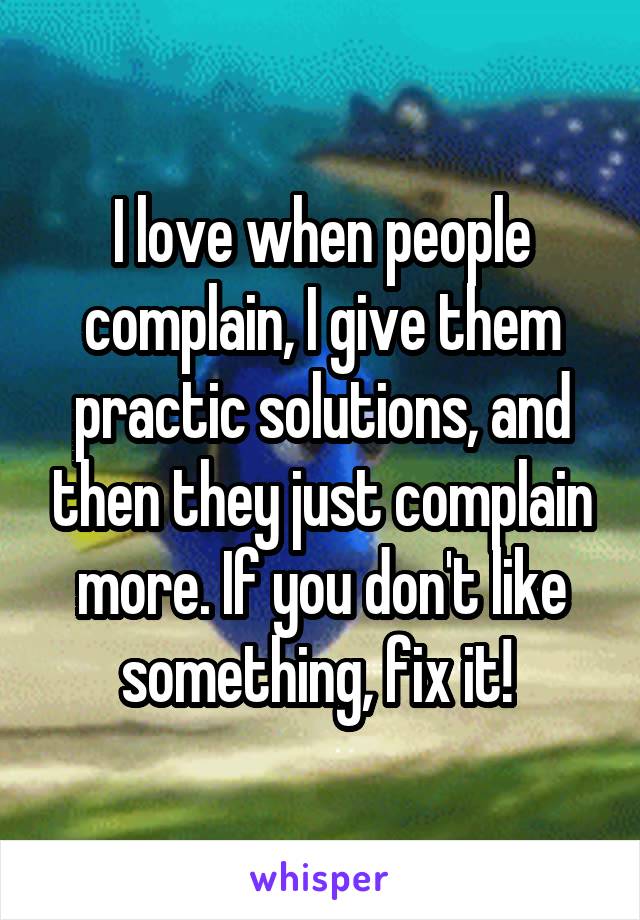 I love when people complain, I give them practic solutions, and then they just complain more. If you don't like something, fix it! 