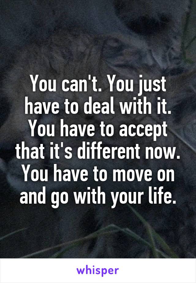 You can't. You just have to deal with it. You have to accept that it's different now. You have to move on and go with your life.