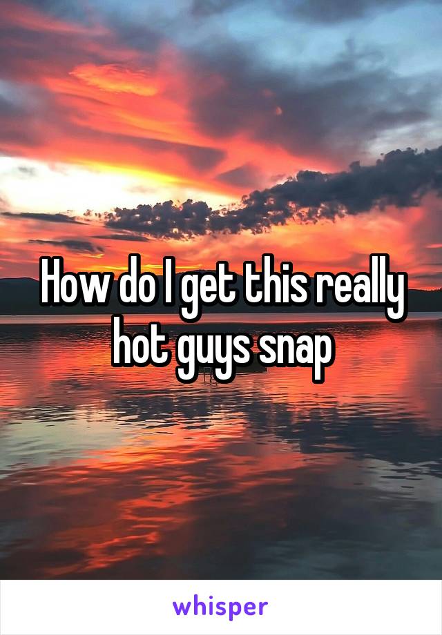 How do I get this really hot guys snap