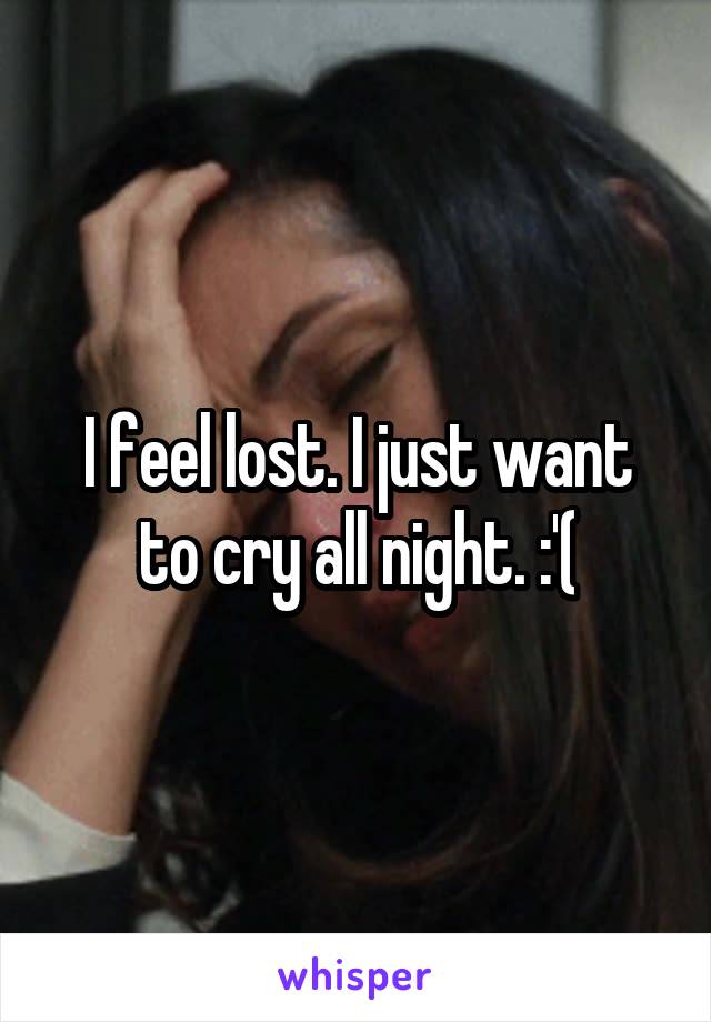 I feel lost. I just want to cry all night. :'(