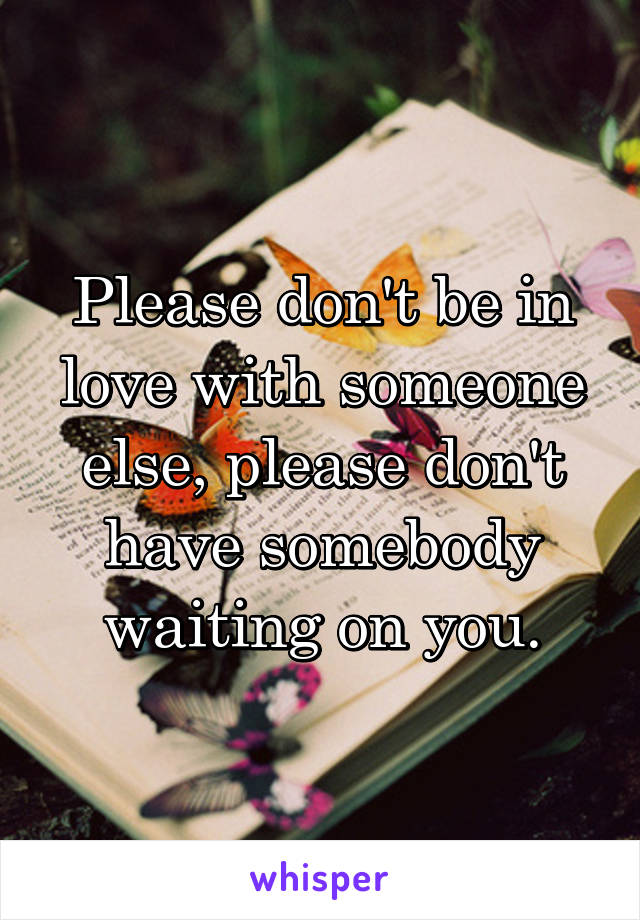 Please don't be in love with someone else, please don't have somebody waiting on you.