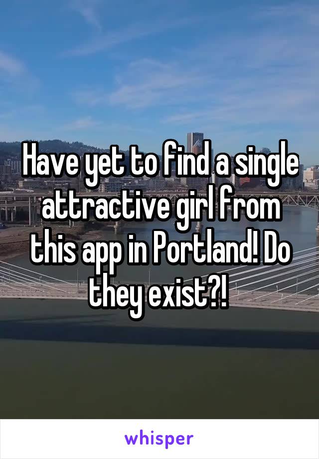 Have yet to find a single attractive girl from this app in Portland! Do they exist?! 