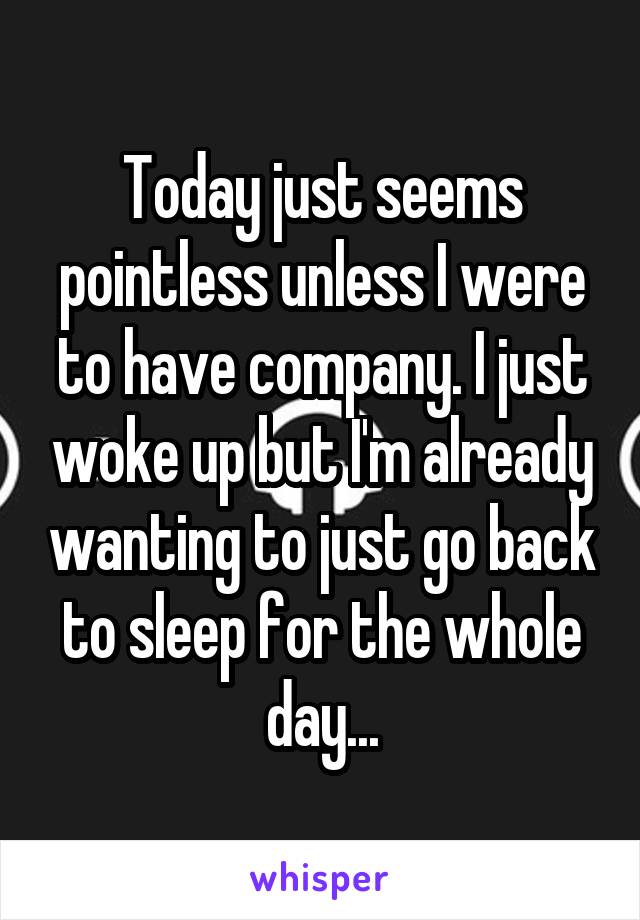 Today just seems pointless unless I were to have company. I just woke up but I'm already wanting to just go back to sleep for the whole day...