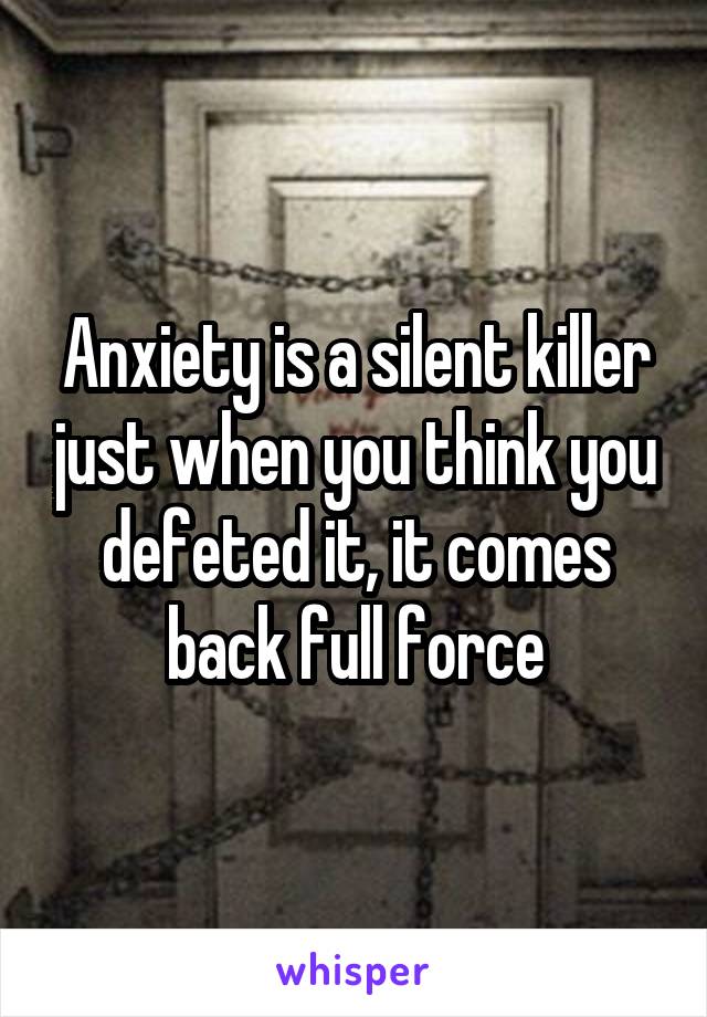 Anxiety is a silent killer just when you think you defeted it, it comes back full force