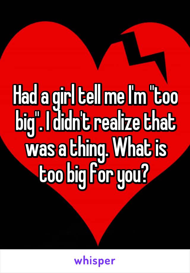 Had a girl tell me I'm "too big". I didn't realize that was a thing. What is too big for you? 