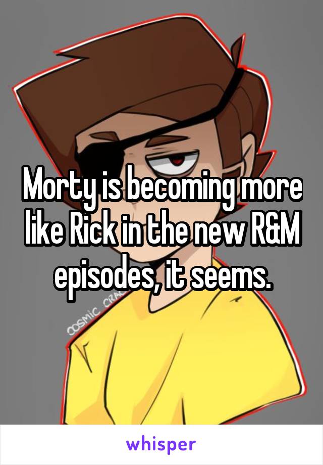 Morty is becoming more like Rick in the new R&M episodes, it seems.