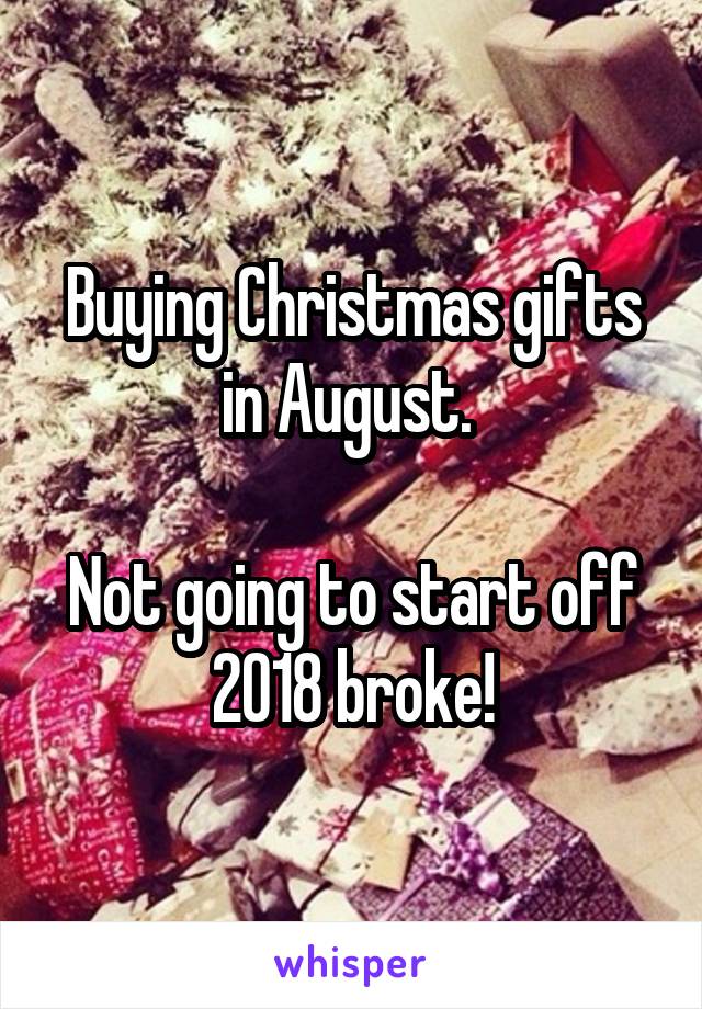 Buying Christmas gifts in August. 

Not going to start off 2018 broke!