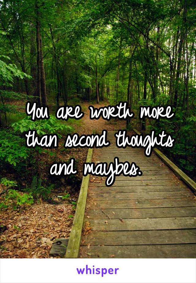 You are worth more than second thoughts and maybes. 