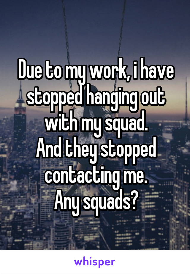 Due to my work, i have stopped hanging out with my squad.
And they stopped contacting me.
Any squads?