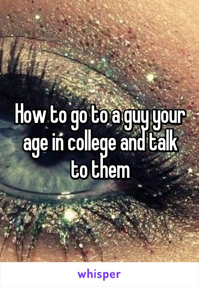 How to go to a guy your age in college and talk to them