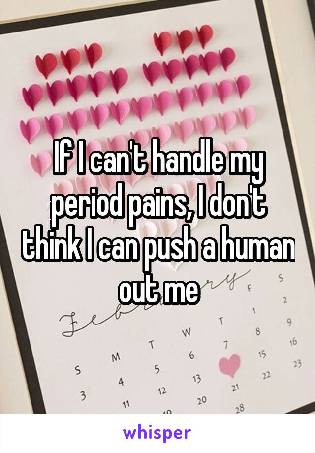 If I can't handle my period pains, I don't think I can push a human out me