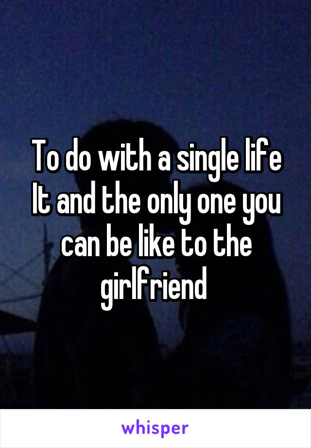 To do with a single life It and the only one you can be like to the girlfriend 