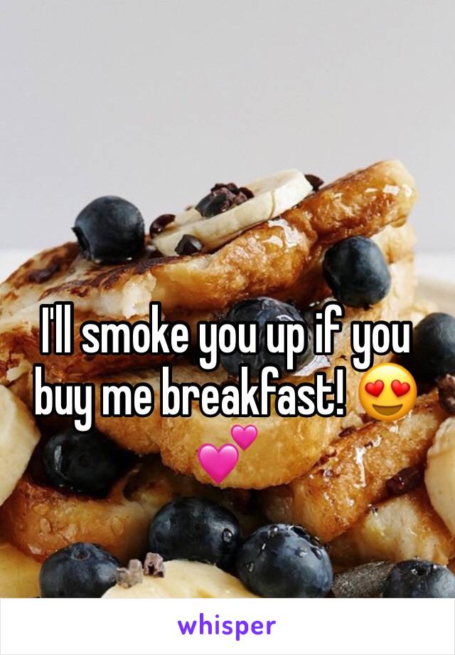 I'll smoke you up if you buy me breakfast! 😍💕