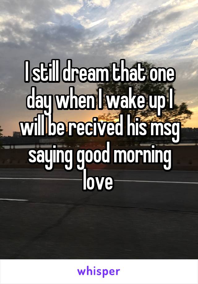 I still dream that one day when I wake up I will be recived his msg saying good morning love 
