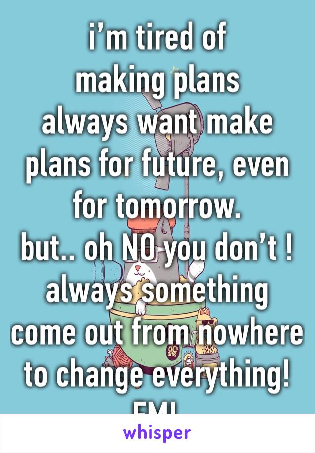 i’m tired of making plans 
always want make plans for future, even for tomorrow.
but.. oh NO you don’t !
always something come out from nowhere to change everything!
FML