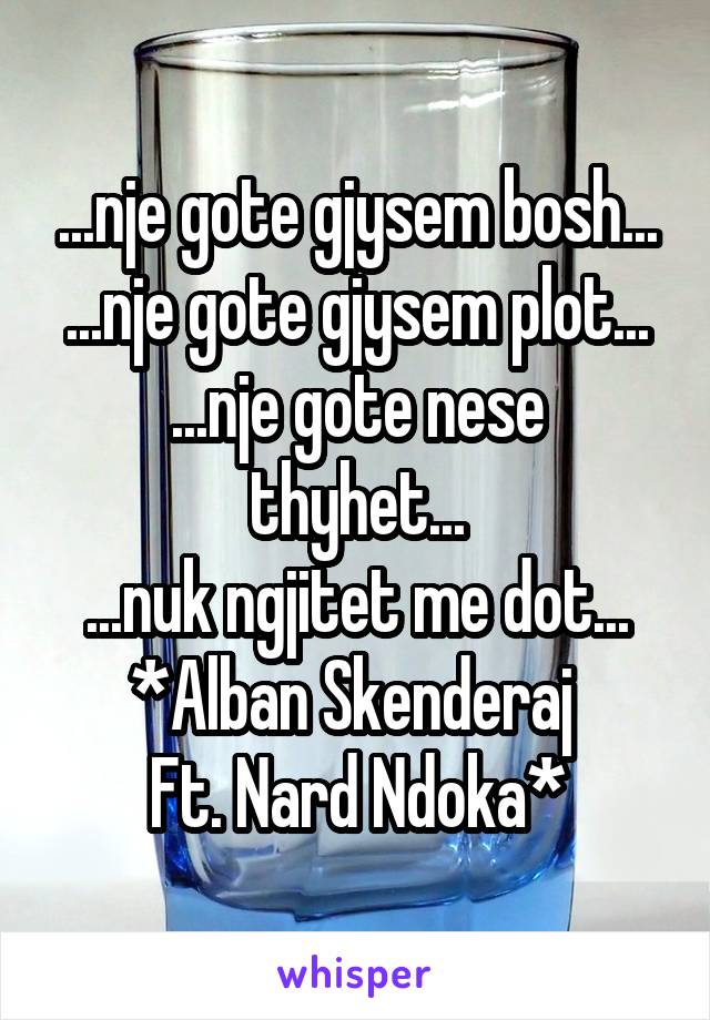 ...nje gote gjysem bosh...
...nje gote gjysem plot...
...nje gote nese thyhet...
...nuk ngjitet me dot...
*Alban Skenderaj 
Ft. Nard Ndoka*