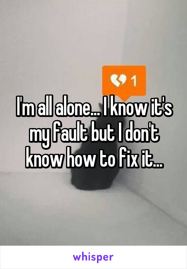 I'm all alone... I know it's my fault but I don't know how to fix it...