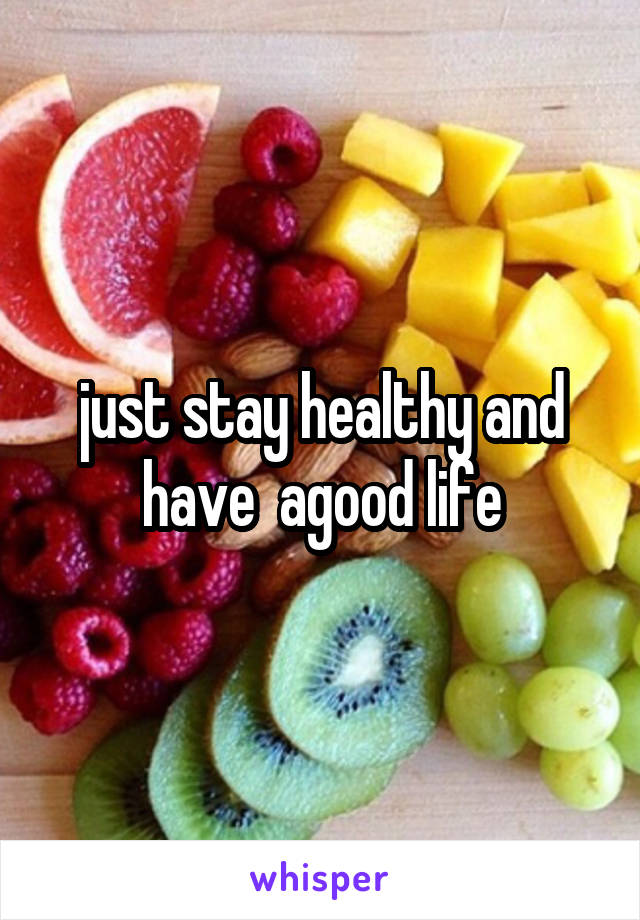 just stay healthy and have  agood life