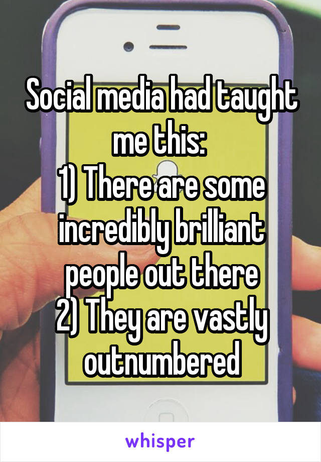 Social media had taught me this: 
1) There are some incredibly brilliant people out there
2) They are vastly outnumbered