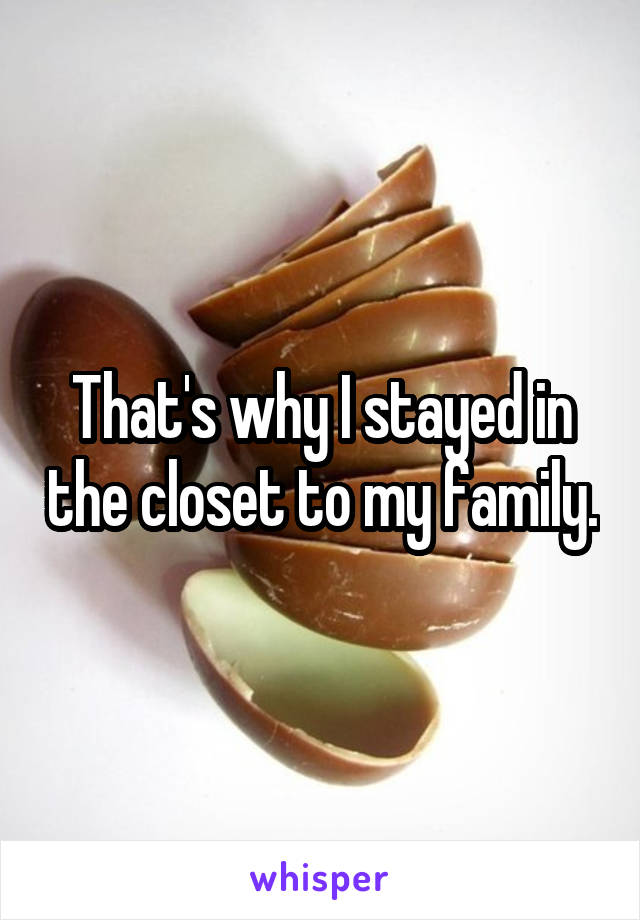 That's why I stayed in the closet to my family.