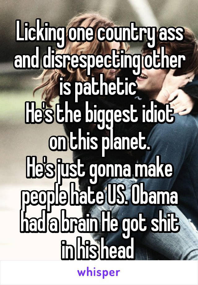 Licking one country ass and disrespecting other is pathetic 
He's the biggest idiot on this planet.
He's just gonna make people hate US. Obama had a brain He got shit in his head 