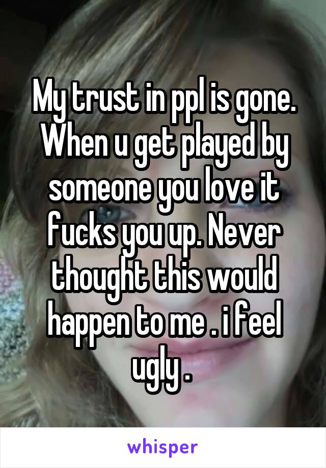 My trust in ppl is gone. When u get played by someone you love it fucks you up. Never thought this would happen to me . i feel ugly . 