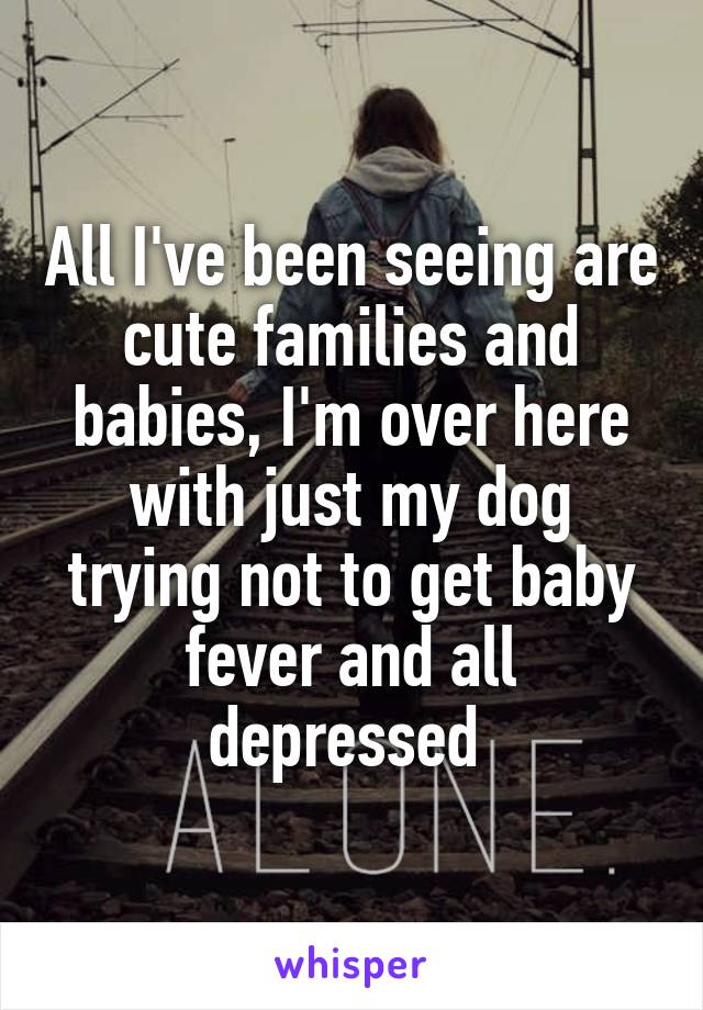 All I've been seeing are cute families and babies, I'm over here with just my dog trying not to get baby fever and all depressed 