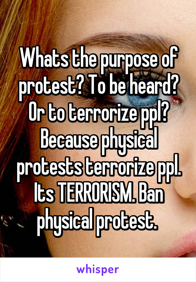 Whats the purpose of protest? To be heard? Or to terrorize ppl? Because physical protests terrorize ppl. Its TERRORISM. Ban physical protest. 