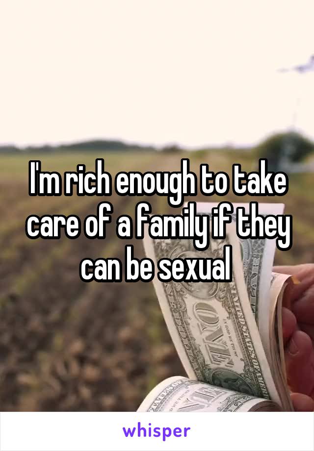 I'm rich enough to take care of a family if they can be sexual 