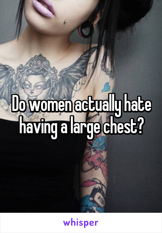 Do women actually hate having a large chest?