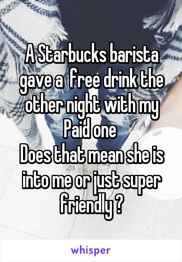 A Starbucks barista gave a  free drink the other night with my
Paid one 
Does that mean she is into me or just super friendly ?