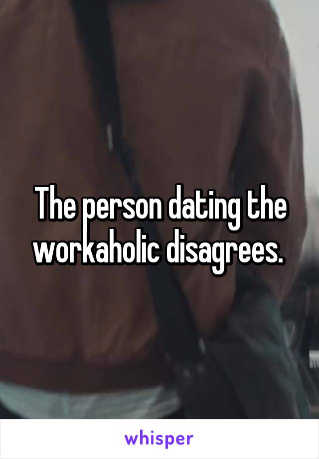 The person dating the workaholic disagrees. 