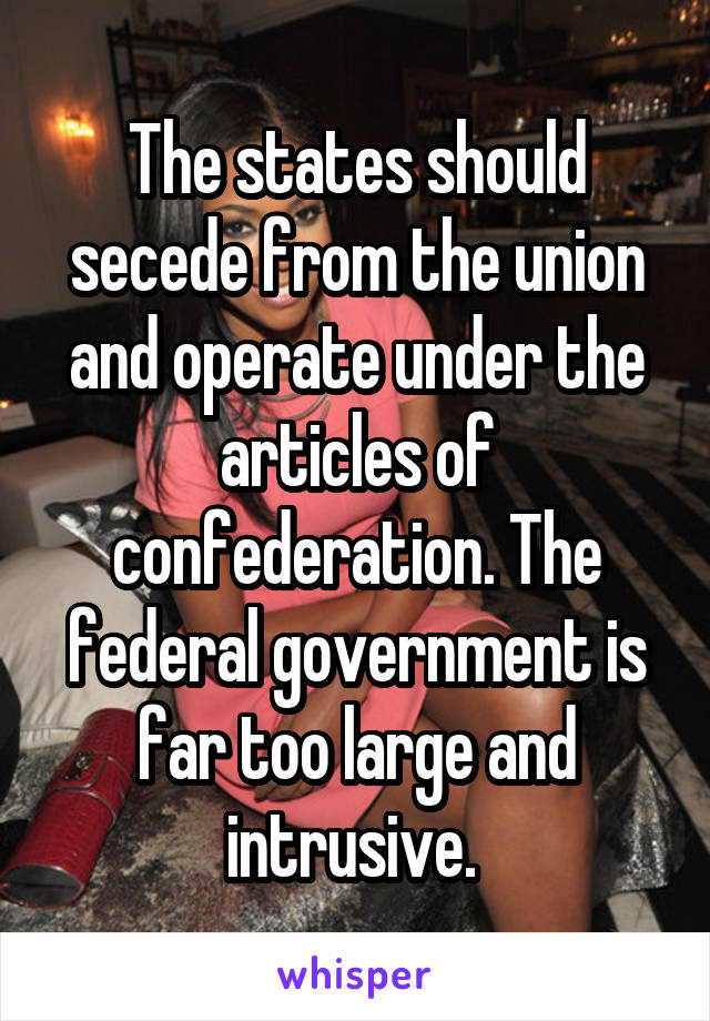 The states should secede from the union and operate under the articles of confederation. The federal government is far too large and intrusive. 