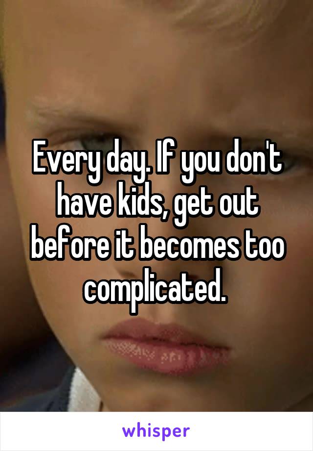 Every day. If you don't have kids, get out before it becomes too complicated. 