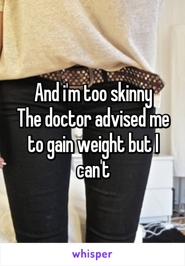 And i'm too skinny
The doctor advised me to gain weight but I can't