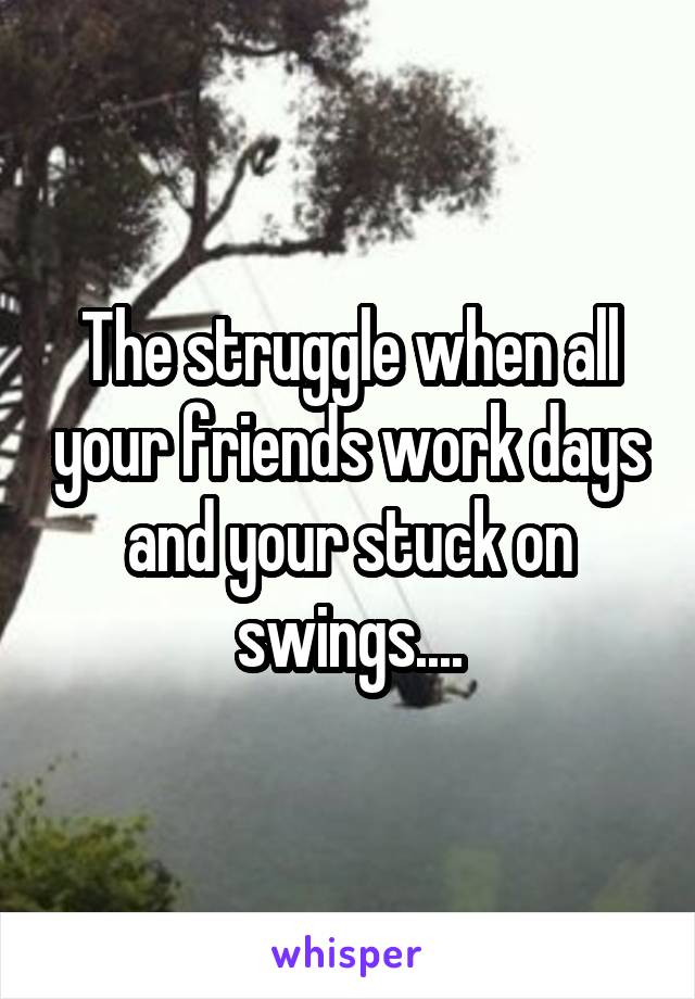 The struggle when all your friends work days and your stuck on swings....