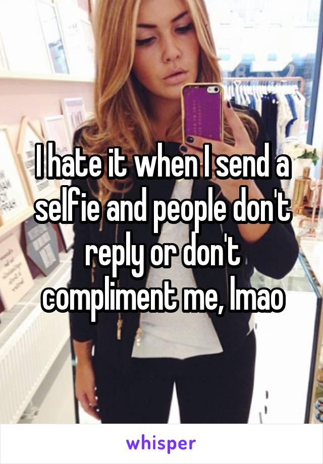 I hate it when I send a selfie and people don't reply or don't compliment me, lmao