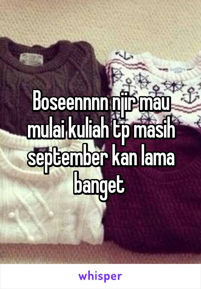 Boseennnn njir mau mulai kuliah tp masih september kan lama banget 