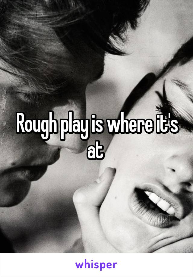 Rough play is where it's at 