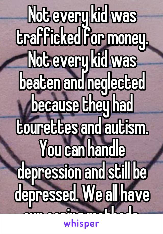 Not every kid was trafficked for money.
Not every kid was beaten and neglected because they had tourettes and autism.
You can handle depression and still be depressed. We all have our coping methods.