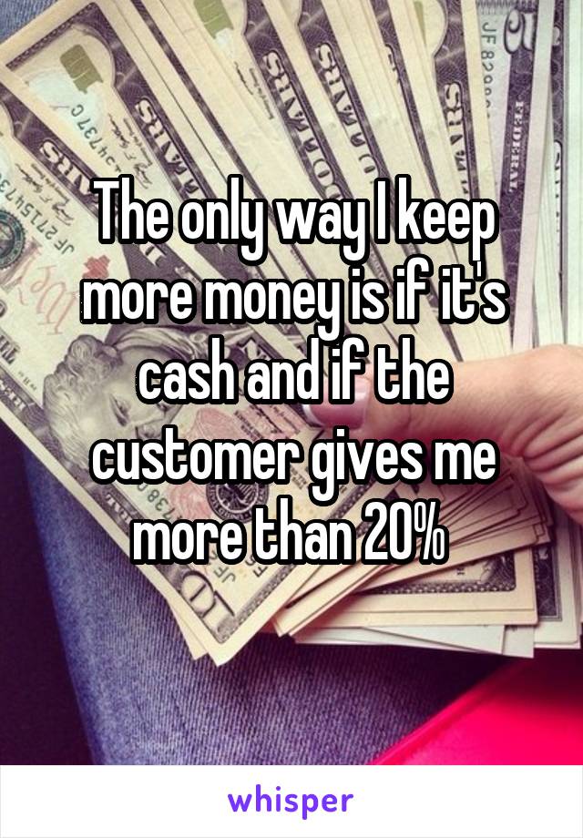 The only way I keep more money is if it's cash and if the customer gives me more than 20% 
