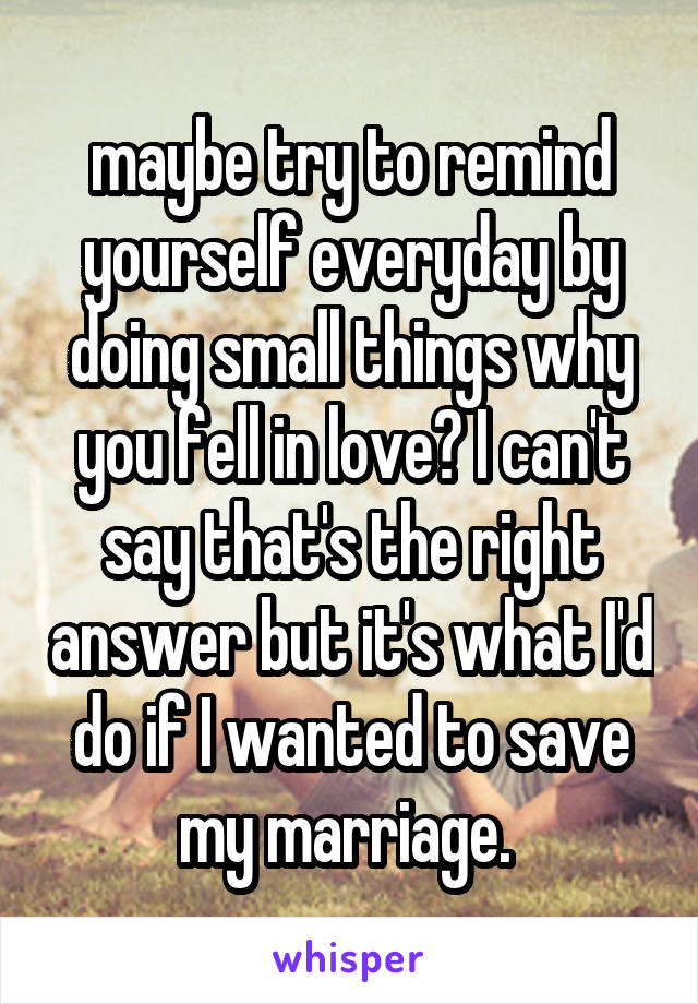 maybe try to remind yourself everyday by doing small things why you fell in love? I can't say that's the right answer but it's what I'd do if I wanted to save my marriage. 