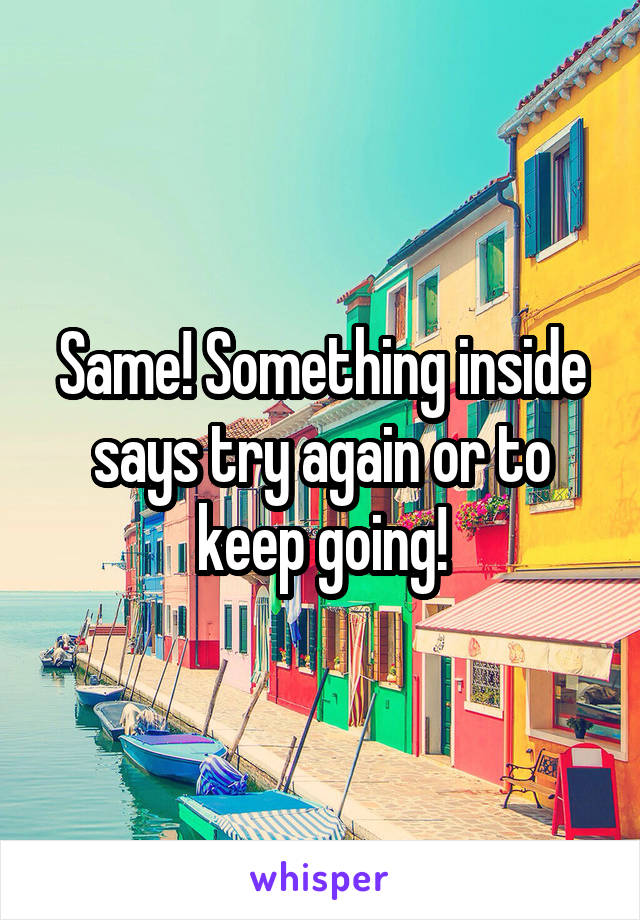 Same! Something inside says try again or to keep going!