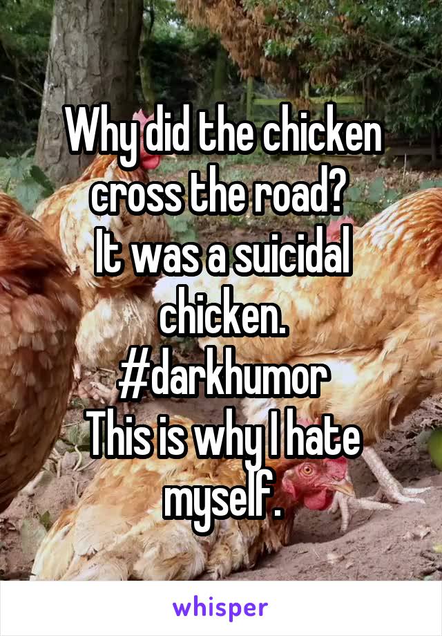 Why did the chicken cross the road? 
It was a suicidal chicken.
#darkhumor
This is why I hate myself.