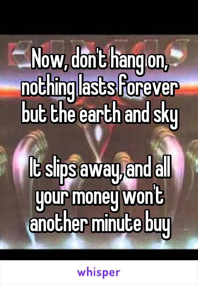 Now, don't hang on, nothing lasts forever but the earth and sky

It slips away, and all your money won't another minute buy