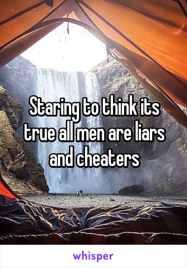 Staring to think its true all men are liars and cheaters