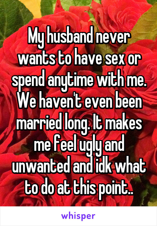 My husband never wants to have sex or spend anytime with me. We haven't even been married long. It makes me feel ugly and unwanted and idk what to do at this point..