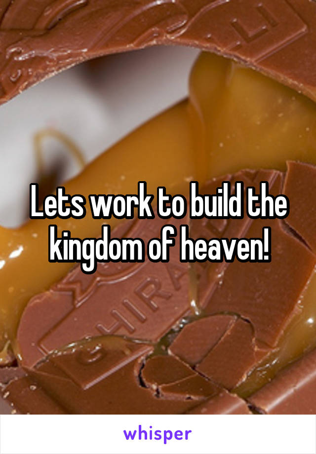 Lets work to build the kingdom of heaven!