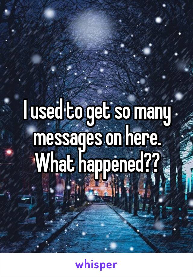 I used to get so many messages on here. What happened??